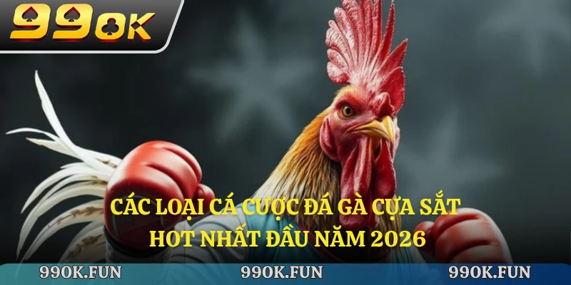 Các loại cá cược đá gà cựa sắt hot nhất đầu năm 2026