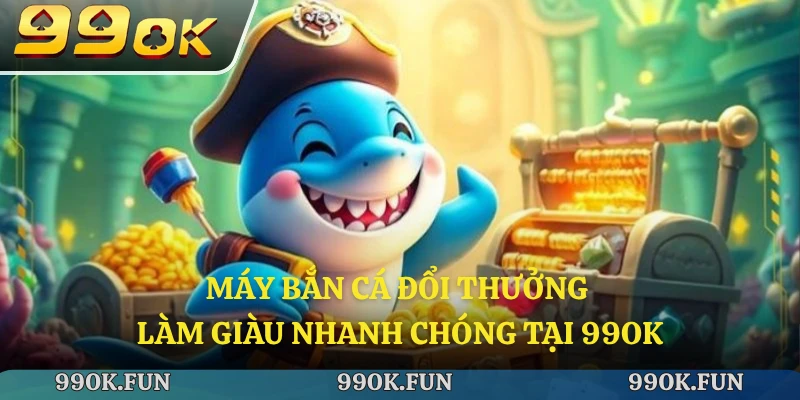 Máy bắn cá đổi thưởng làm giàu nhanh chóng tại 99ok